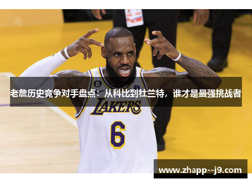 老詹历史竞争对手盘点:从科比到杜兰特,谁才是最强挑战者 老詹历史竞争对手盘点:从科比到杜兰特,谁才是最强挑战者