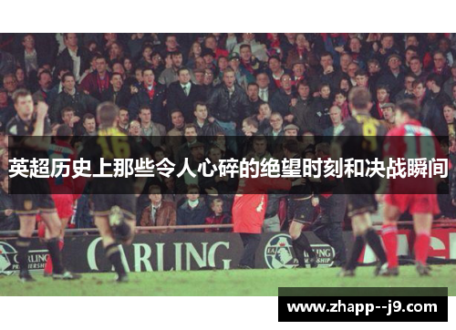 英超历史上那些令人心碎的绝望时刻和决战瞬间 英超历史上那些令人心碎的绝望时刻和决战瞬间