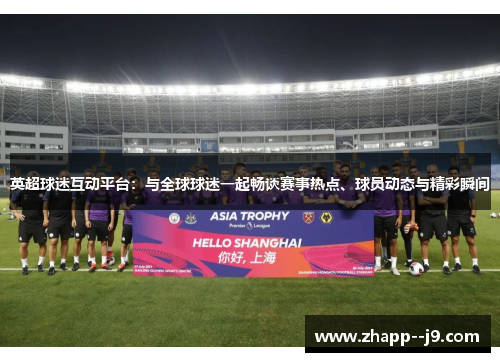 英超球迷互动平台:与全球球迷一起畅谈赛事热点、球员动态与精彩瞬间 英超球迷互动平台:与全球球迷一起畅谈赛事热点、球员动态与精彩瞬间