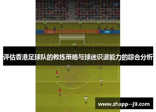 评估香港足球队的教练策略与球迷识波能力的综合分析 评估香港足球队的教练策略与球迷识波能力的综合分析