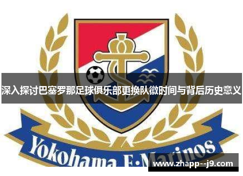 深入探讨巴塞罗那足球俱乐部更换队徽时间与背后历史意义 深入探讨巴塞罗那足球俱乐部更换队徽时间与背后历史意义