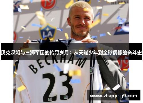 贝克汉姆与三狮军团的传奇岁月：从天赋少年到全球偶像的奋斗史