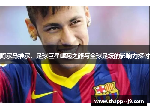 阿尔马维尔:足球巨星崛起之路与全球足坛的影响力探讨 阿尔马维尔:足球巨星崛起之路与全球足坛的影响力探讨