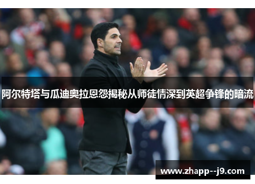 阿尔特塔与瓜迪奥拉恩怨揭秘从师徒情深到英超争锋的暗流 阿尔特塔与瓜迪奥拉恩怨揭秘从师徒情深到英超争锋的暗流