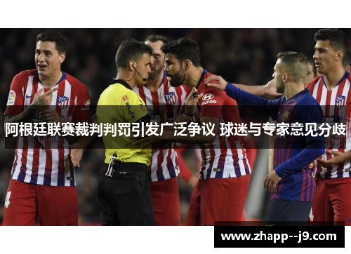 阿根廷联赛裁判判罚引发广泛争议 球迷与专家意见分歧 阿根廷联赛裁判判罚引发广泛争议 球迷与专家意见分歧