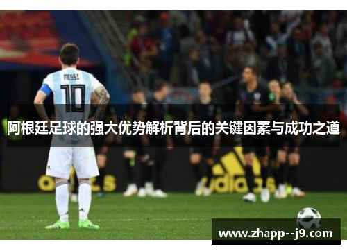 阿根廷足球的强大优势解析背后的关键因素与成功之道 阿根廷足球的强大优势解析背后的关键因素与成功之道