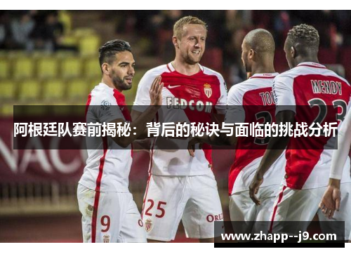 阿根廷队赛前揭秘:背后的秘诀与面临的挑战分析 阿根廷队赛前揭秘:背后的秘诀与面临的挑战分析