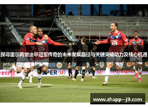 探寻里尔再塑法甲冠军传奇的未来发展路径与关键突破动力及核心机遇