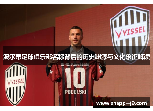 波尔蒂足球俱乐部名称背后的历史渊源与文化象征解读 波尔蒂足球俱乐部名称背后的历史渊源与文化象征解读