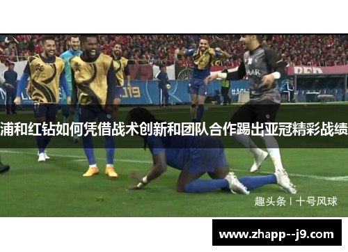浦和红钻如何凭借战术创新和团队合作踢出亚冠精彩战绩 浦和红钻如何凭借战术创新和团队合作踢出亚冠精彩战绩