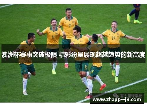 澳洲杯赛事突破极限 精彩纷呈展现超越趋势的新高度