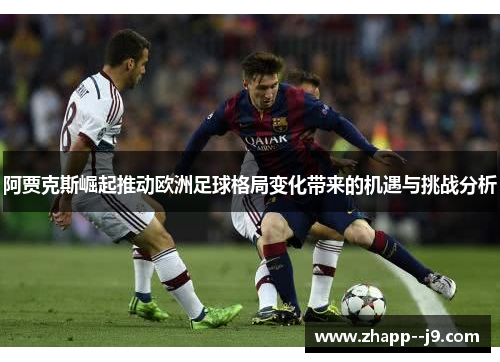 阿贾克斯崛起推动欧洲足球格局变化带来的机遇与挑战分析