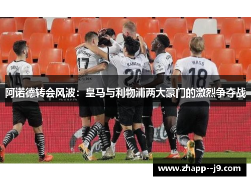 阿诺德转会风波：皇马与利物浦两大豪门的激烈争夺战