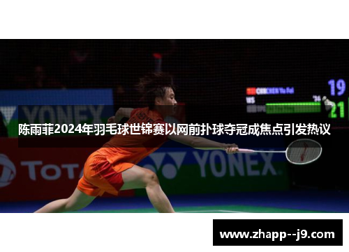 陈雨菲2024年羽毛球世锦赛以网前扑球夺冠成焦点引发热议