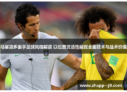 马塞洛多面手足球风格解读 以位置灵活性展现全面技术与战术价值 马塞洛多面手足球风格解读 以位置灵活性展现全面技术与战术价值