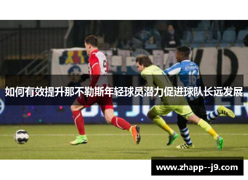 如何有效提升那不勒斯年轻球员潜力促进球队长远发展 如何有效提升那不勒斯年轻球员潜力促进球队长远发展