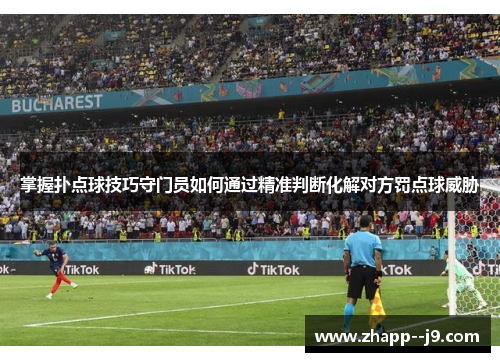 掌握扑点球技巧守门员如何通过精准判断化解对方罚点球威胁 掌握扑点球技巧守门员如何通过精准判断化解对方罚点球威胁