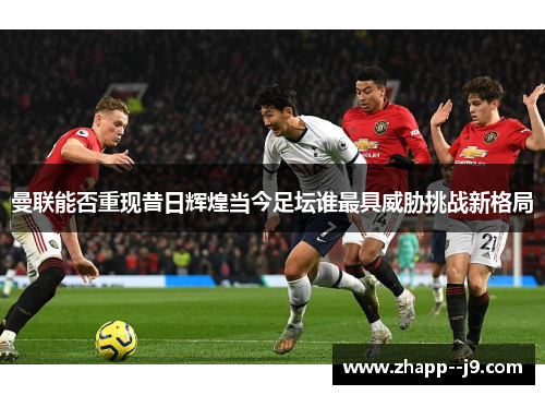 曼联能否重现昔日辉煌当今足坛谁最具威胁挑战新格局 曼联能否重现昔日辉煌当今足坛谁最具威胁挑战新格局