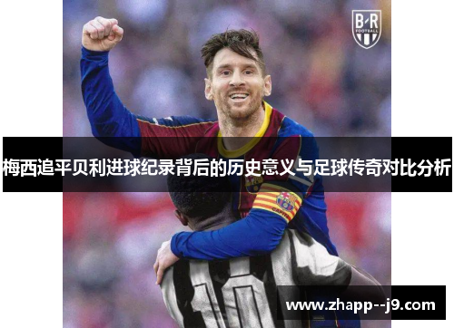 梅西追平贝利进球纪录背后的历史意义与足球传奇对比分析 梅西追平贝利进球纪录背后的历史意义与足球传奇对比分析