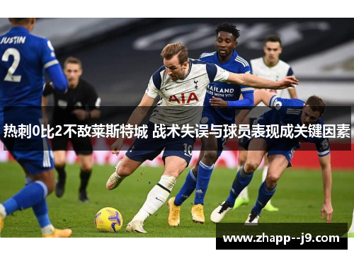 热刺0比2不敌莱斯特城 战术失误与球员表现成关键因素 热刺0比2不敌莱斯特城 战术失误与球员表现成关键因素
