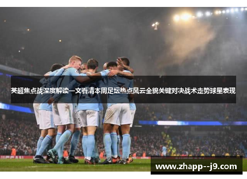 英超焦点战深度解读一文看清本周足坛热点风云全貌关键对决战术走势球星表现 英超焦点战深度解读一文看清本周足坛热点风云全貌关键对决战术走势球星表现