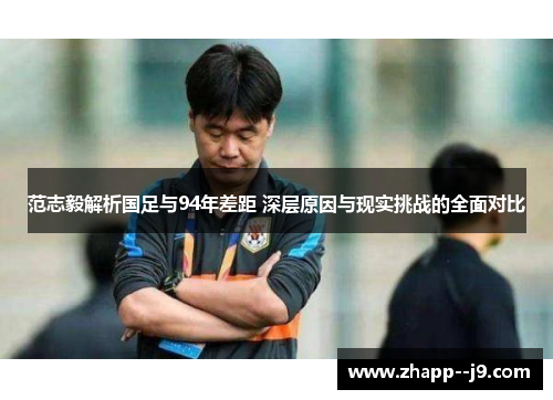 范志毅解析国足与94年差距 深层原因与现实挑战的全面对比 范志毅解析国足与94年差距 深层原因与现实挑战的全面对比