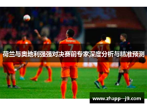 荷兰与奥地利强强对决赛前专家深度分析与精准预测 荷兰与奥地利强强对决赛前专家深度分析与精准预测