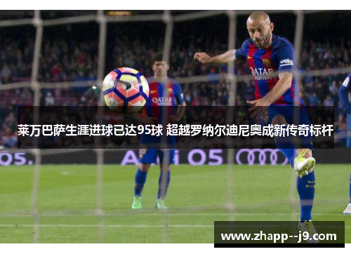 莱万巴萨生涯进球已达95球 超越罗纳尔迪尼奥成新传奇标杆 莱万巴萨生涯进球已达95球 超越罗纳尔迪尼奥成新传奇标杆