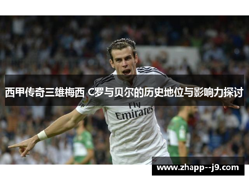 西甲传奇三雄梅西 C罗与贝尔的历史地位与影响力探讨 西甲传奇三雄梅西 C罗与贝尔的历史地位与影响力探讨