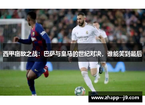西甲宿敌之战:巴萨与皇马的世纪对决,谁能笑到最后 西甲宿敌之战:巴萨与皇马的世纪对决,谁能笑到最后