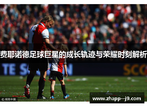 费耶诺德足球巨星的成长轨迹与荣耀时刻解析 费耶诺德足球巨星的成长轨迹与荣耀时刻解析