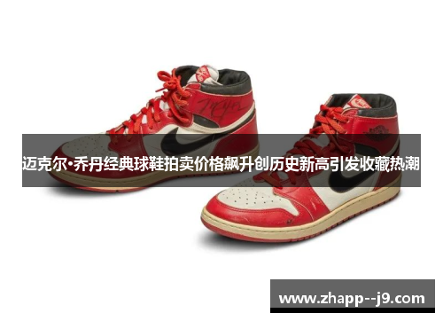迈克尔·乔丹经典球鞋拍卖价格飙升创历史新高引发收藏热潮