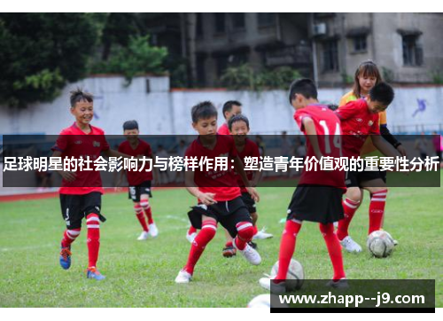 足球明星的社会影响力与榜样作用:塑造青年价值观的重要性分析 足球明星的社会影响力与榜样作用:塑造青年价值观的重要性分析