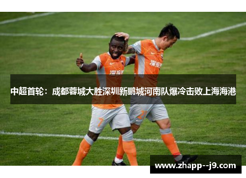 中超首轮:成都蓉城大胜深圳新鹏城河南队爆冷击败上海海港 中超首轮:成都蓉城大胜深圳新鹏城河南队爆冷击败上海海港