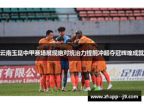 云南玉昆中甲赛场展现绝对统治力提前冲超夺冠辉煌成就