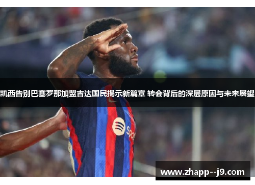 凯西告别巴塞罗那加盟吉达国民揭示新篇章 转会背后的深层原因与未来展望