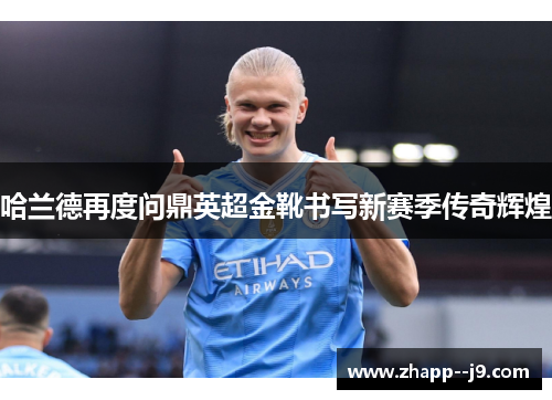 哈兰德再度问鼎英超金靴书写新赛季传奇辉煌 哈兰德再度问鼎英超金靴书写新赛季传奇辉煌
