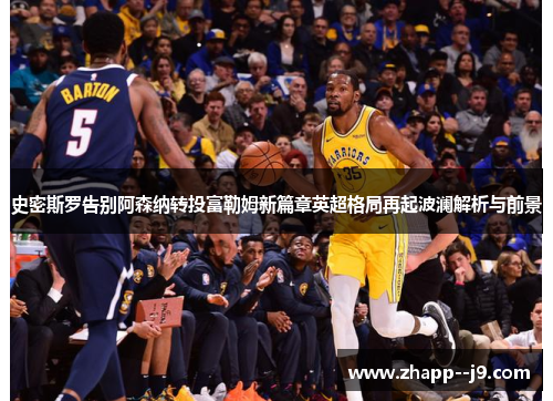 史密斯罗告别阿森纳转投富勒姆新篇章英超格局再起波澜解析与前景 史密斯罗告别阿森纳转投富勒姆新篇章英超格局再起波澜解析与前景