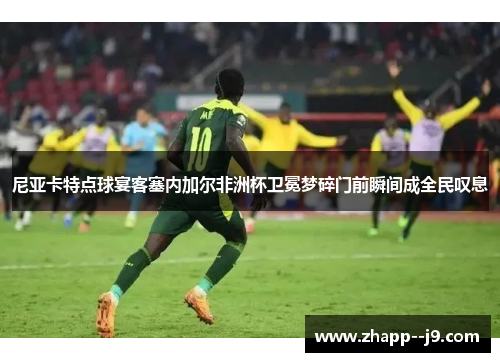 尼亚卡特点球宴客塞内加尔非洲杯卫冕梦碎门前瞬间成全民叹息
