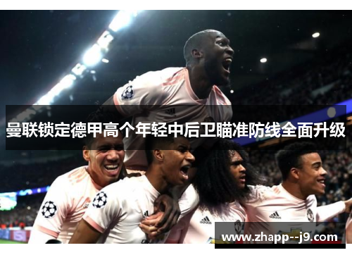 曼联锁定德甲高个年轻中后卫瞄准防线全面升级