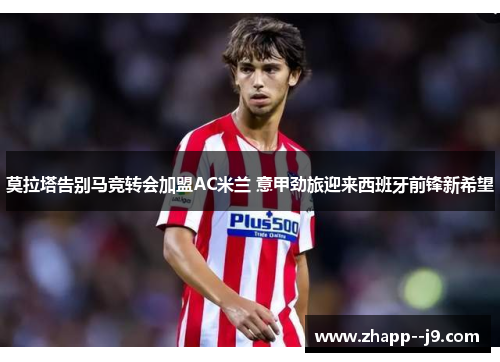 莫拉塔告别马竞转会加盟AC米兰 意甲劲旅迎来西班牙前锋新希望