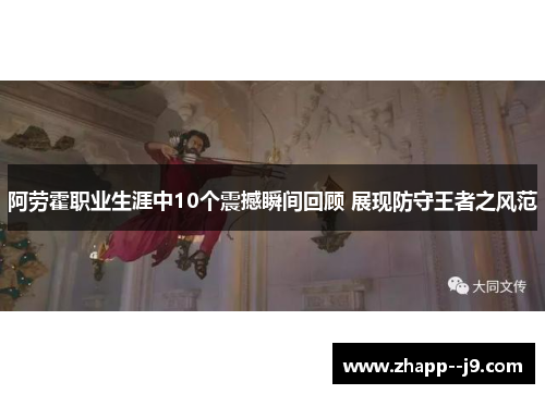 阿劳霍职业生涯中10个震撼瞬间回顾 展现防守王者之风范 阿劳霍职业生涯中10个震撼瞬间回顾 展现防守王者之风范