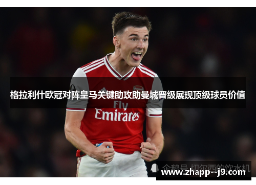 格拉利什欧冠对阵皇马关键助攻助曼城晋级展现顶级球员价值 格拉利什欧冠对阵皇马关键助攻助曼城晋级展现顶级球员价值
