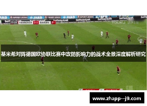 基米希对阵德国欧协联比赛中攻防影响力的战术全景深度解析研究 基米希对阵德国欧协联比赛中攻防影响力的战术全景深度解析研究