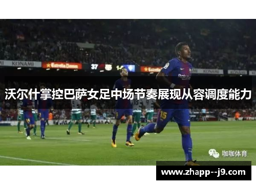 沃尔什掌控巴萨女足中场节奏展现从容调度能力