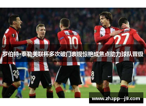 罗伯特·泰勒美联杯多次破门表现惊艳成焦点助力球队晋级 罗伯特·泰勒美联杯多次破门表现惊艳成焦点助力球队晋级